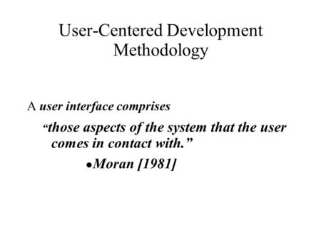 User-Centered Development Methodology A user interface comprises “ those aspects of the system that the user comes in contact with.” ● Moran [1981]