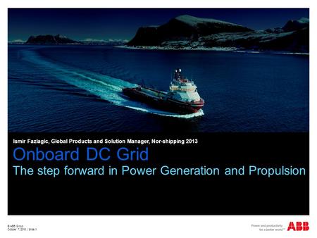 Onboard DC Grid The step forward in Power Generation and Propulsion © ABB Group October 7, 2015 | Slide 1 Ismir Fazlagic, Global Products and Solution.