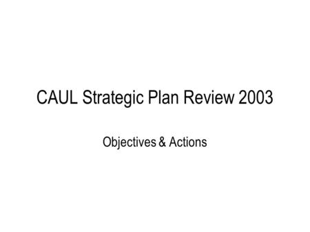 CAUL Strategic Plan Review 2003 Objectives & Actions.