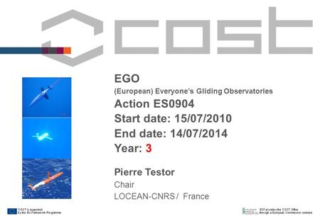 EGO (European) Everyone’s Gliding Observatories Action ES0904 Start date: 15/07/2010 End date: 14/07/2014 Year: 3 Pierre Testor Chair LOCEAN-CNRS / France.