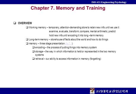 고려대학교 산업공학과 IMS 621 Engineering Psychology Chapter 7. Memory and Training  OVERVIEW  Working memory – temporary, attention-demanding store to retain.