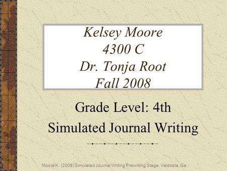 Kelsey Moore 4300 C Dr. Tonja Root Fall 2008 Grade Level: 4th Simulated Journal Writing Moore K. (2008) Simulated Journal Writing Prewriting Stage. Valdosta,