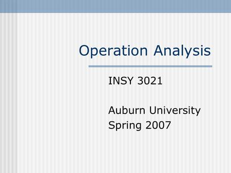 Operation Analysis INSY 3021 Auburn University Spring 2007.