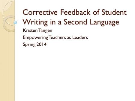 Corrective Feedback of Student Writing in a Second Language Kristen Tangen Empowering Teachers as Leaders Spring 2014.