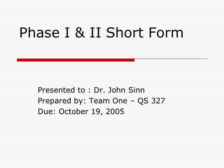 Phase I & II Short Form Presented to : Dr. John Sinn Prepared by: Team One – QS 327 Due: October 19, 2005.