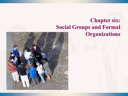 Chapter six: Social Groups and Formal Organizations.