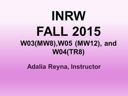 INRW FALL 2015 W03(MW8),W05 (MW12), and W04(TR8) Adalia Reyna, Instructor.