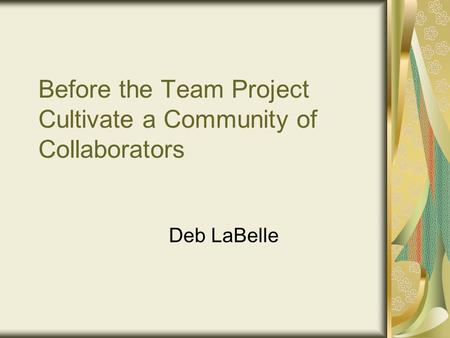 Before the Team Project Cultivate a Community of Collaborators Deb LaBelle.
