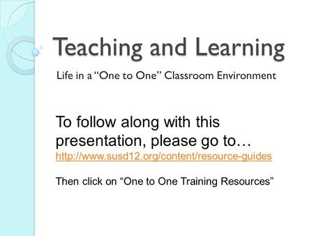 Teaching and Learning Life in a “One to One” Classroom Environment To follow along with this presentation, please go to…
