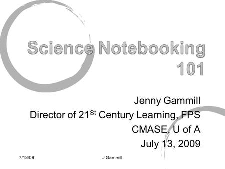 Jenny Gammill Director of 21 St Century Learning, FPS CMASE, U of A July 13, 2009 7/13/09J Gammill.