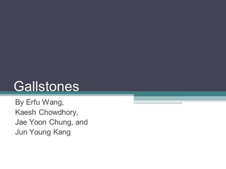 Gallstones By Erfu Wang, Kaesh Chowdhory, Jae Yoon Chung, and Jun Young Kang.