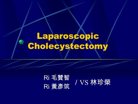 Laparoscopic Cholecystectomy Ri 毛贊智 Ri 黃彥筑 ／ VS 林珍榮.