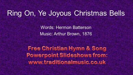 Ring On, Ye Joyous Christmas Bells Words: Her­mon Bat­ter­son Music: Arthur Brown, 1876.