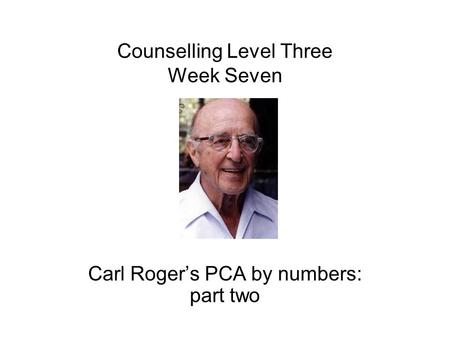 Counselling Level Three Week Seven Carl Roger’s PCA by numbers: part two.