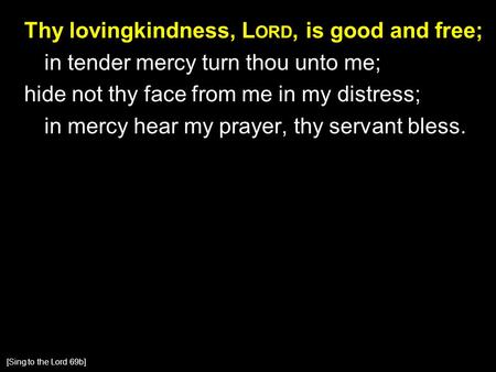 Thy lovingkindness, L ORD, is good and free; in tender mercy turn thou unto me; hide not thy face from me in my distress; in mercy hear my prayer, thy.
