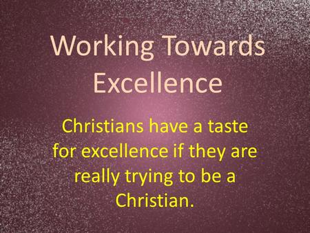 Working Towards Excellence Christians have a taste for excellence if they are really trying to be a Christian.