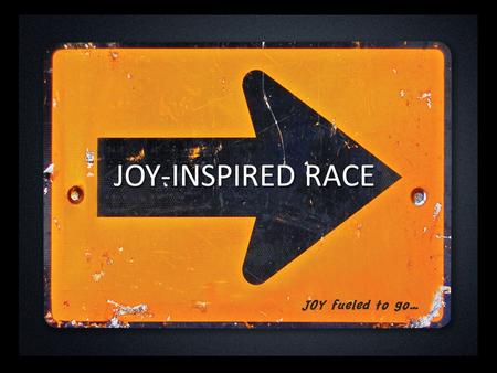 JOY-INSPIRED RACE JOY fueled to go…. INTRODUCTION Definition of JOY: ‘The prospect of possessing what one wants.’ In Hebrews 12 Jesus’ life is described.