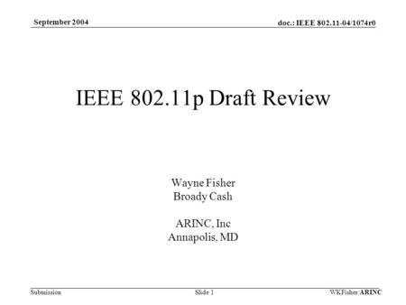 Doc.: IEEE 802.11-04/1074r0 Submission September 2004 WKFisher/ARINCSlide 1 IEEE 802.11p Draft Review Wayne Fisher Broady Cash ARINC, Inc Annapolis, MD.