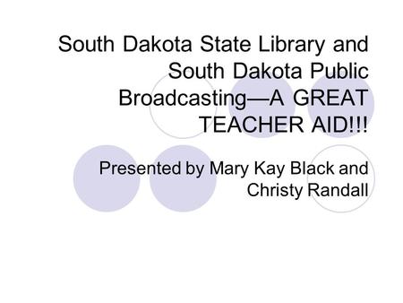 South Dakota State Library and South Dakota Public Broadcasting—A GREAT TEACHER AID!!! Presented by Mary Kay Black and Christy Randall.