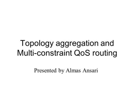 Topology aggregation and Multi-constraint QoS routing Presented by Almas Ansari.