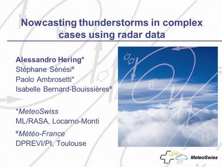Nowcasting thunderstorms in complex cases using radar data Alessandro Hering* Stéphane Sénési # Paolo Ambrosetti* Isabelle Bernard-Bouissières # *MeteoSwiss.