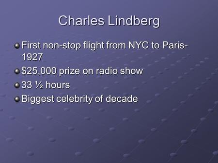 Charles Lindberg First non-stop flight from NYC to Paris- 1927 $25,000 prize on radio show 33 ½ hours Biggest celebrity of decade.