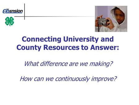 Connecting University and County Resources to Answer: What difference are we making? How can we continuously improve?