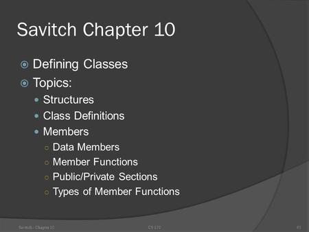 Savitch Chapter 10  Defining Classes  Topics: Structures Class Definitions Members ○ Data Members ○ Member Functions ○ Public/Private Sections ○ Types.