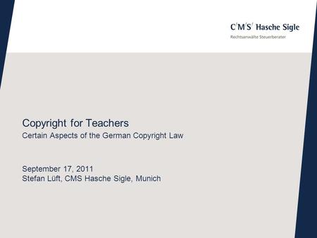 Copyright for Teachers Certain Aspects of the German Copyright Law September 17, 2011 Stefan Lüft, CMS Hasche Sigle, Munich.
