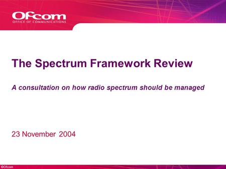 ©Ofcom The Spectrum Framework Review A consultation on how radio spectrum should be managed 23 November 2004.
