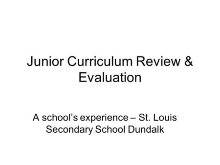 Junior Curriculum Review & Evaluation A school’s experience – St. Louis Secondary School Dundalk.