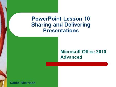 PowerPoint Lesson 10 Sharing and Delivering Presentations Microsoft Office 2010 Advanced Cable / Morrison 1.