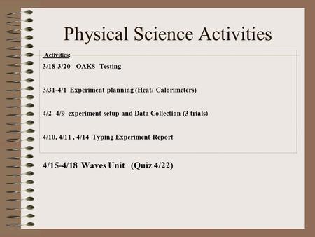 Physical Science Activities Activities: 3/18-3/20 OAKS Testing 3/31-4/1 Experiment planning (Heat/ Calorimeters) 4/2- 4/9 experiment setup and Data Collection.