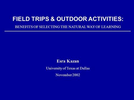 FIELD TRIPS & OUTDOOR ACTIVITIES: BENEFITS OF SELECTING THE NATURAL WAY OF LEARNING Esra Kazan University of Texas at Dallas November 2002.