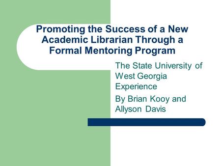 Promoting the Success of a New Academic Librarian Through a Formal Mentoring Program The State University of West Georgia Experience By Brian Kooy and.