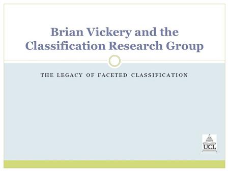 THE LEGACY OF FACETED CLASSIFICATION Brian Vickery and the Classification Research Group.