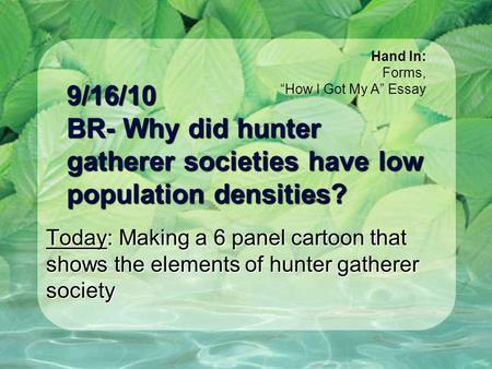 9/16/10 BR- Why did hunter gatherer societies have low population densities? Today: Making a 6 panel cartoon that shows the elements of hunter gatherer.
