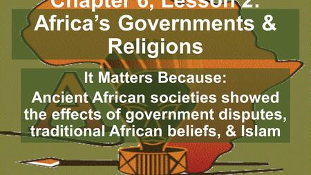 Chapter 6, Lesson 2: Africa’s Governments & Religions It Matters Because: Ancient African societies showed the effects of government disputes, traditional.
