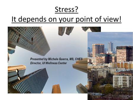 Stress? It depends on your point of view! Presented by Michele Guerra, MS, CHES Director, UI Wellness Center.