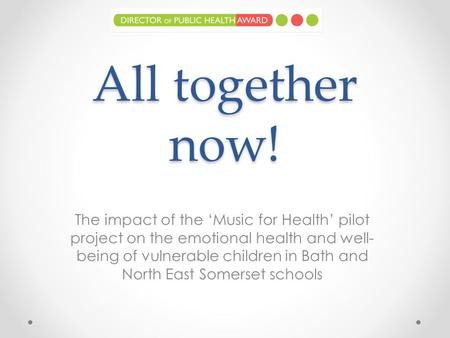 All together now! The impact of the ‘Music for Health’ pilot project on the emotional health and well- being of vulnerable children in Bath and North East.
