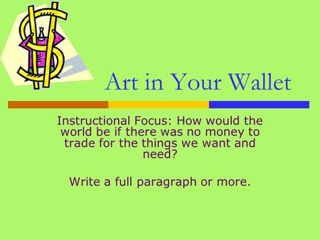 Art in Your Wallet Instructional Focus: How would the world be if there was no money to trade for the things we want and need? Write a full paragraph or.