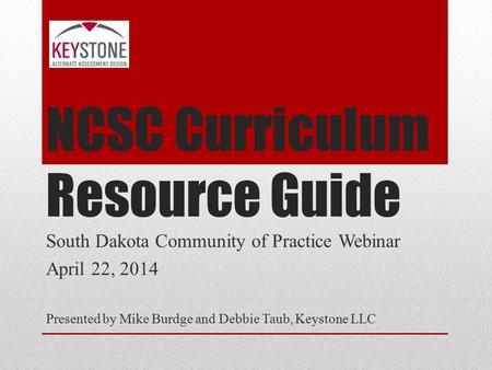 NCSC Curriculum Resource Guide South Dakota Community of Practice Webinar April 22, 2014 Presented by Mike Burdge and Debbie Taub, Keystone LLC.
