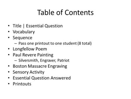Table of Contents Title | Essential Question Vocabulary Sequence – Pass one printout to one student (8 total) Longfellow Poem Paul Revere Painting – Silversmith,