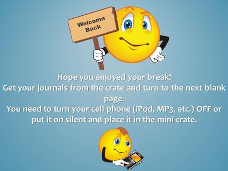 Hope you enjoyed your break! Get your journals from the crate and turn to the next blank page. You need to turn your cell phone (iPod, MP3, etc.) OFF or.