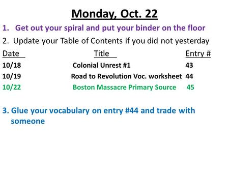 Monday, Oct. 22 1.Get out your spiral and put your binder on the floor 2. Update your Table of Contents if you did not yesterday DateTitleEntry # 10/18.