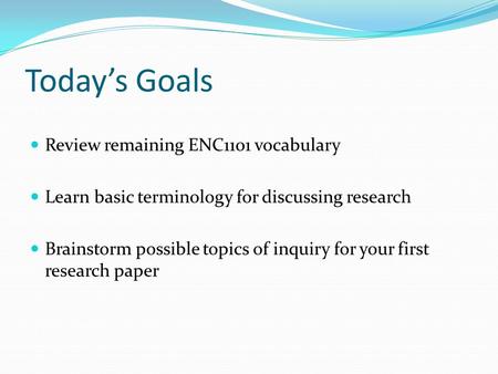 Today’s Goals Review remaining ENC1101 vocabulary Learn basic terminology for discussing research Brainstorm possible topics of inquiry for your first.