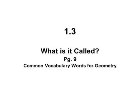 1.3 What is it Called? Pg. 9 Common Vocabulary Words for Geometry.