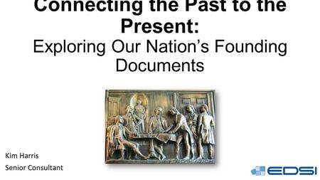 Connecting the Past to the Present: Exploring Our Nation’s Founding Documents Kim Harris Senior Consultant.