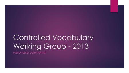 Controlled Vocabulary Working Group - 2013 PRESENTED BY JOHN PORTER.