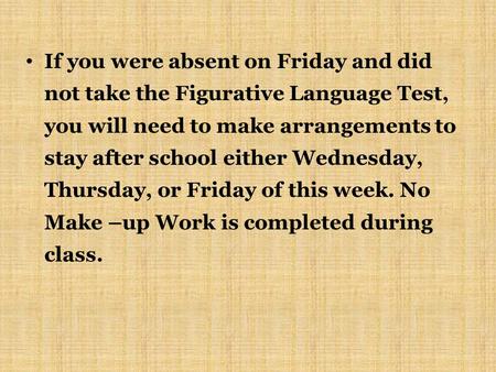 If you were absent on Friday and did not take the Figurative Language Test, you will need to make arrangements to stay after school either Wednesday, Thursday,